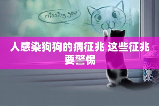人感染狗狗的病征兆 這些征兆要警惕