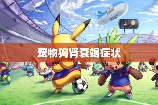 寵物狗腎衰竭癥狀