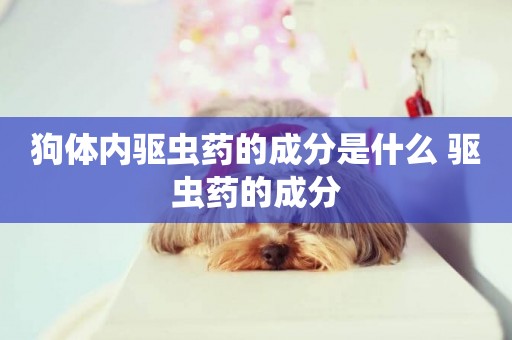 狗體內驅蟲藥的成分是什么 驅蟲藥的成分