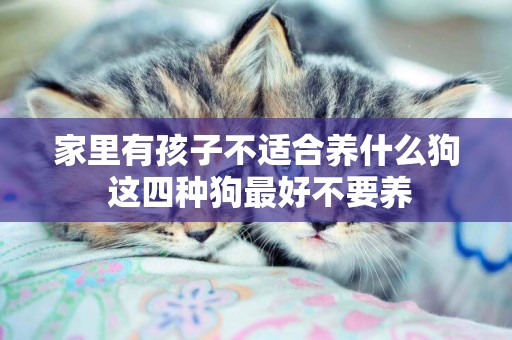 家里有孩子不適合養什么狗 這四種狗最好不要養 家里有孩子不適合養什么狗 這四種狗最好不要養