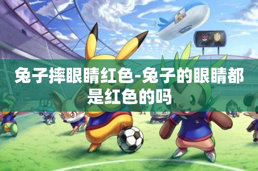 兔子摔眼睛紅色-兔子的眼睛都是紅色的嗎