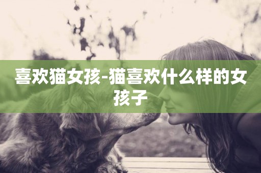 喜歡貓女孩-貓喜歡什么樣的女孩子