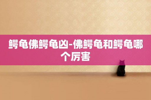 鱷龜佛鱷龜兇-佛鱷龜和鱷龜哪個厲害