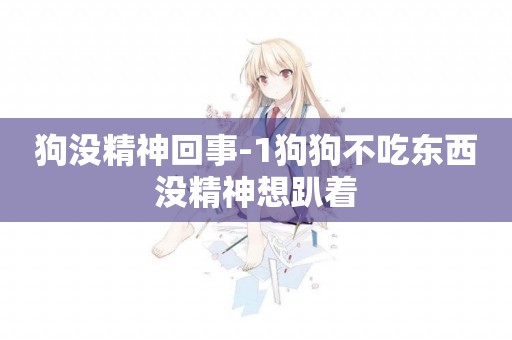 狗沒精神回事-1狗狗不吃東西沒精神想趴著