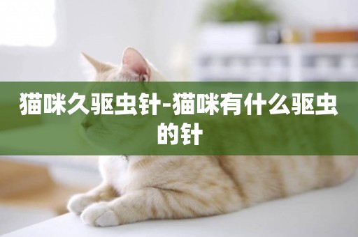貓咪久驅蟲針-貓咪有什么驅蟲的針