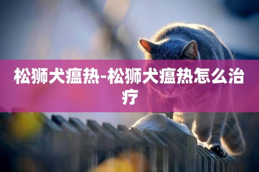 松獅犬瘟熱-松獅犬瘟熱怎么治療