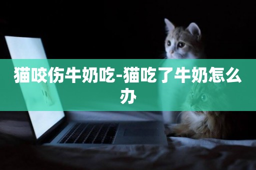 貓咬傷牛奶吃-貓吃了牛奶怎么辦