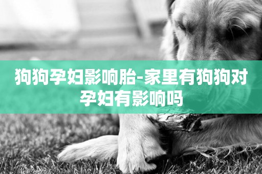 狗狗孕婦影響胎-家里有狗狗對孕婦有影響嗎
