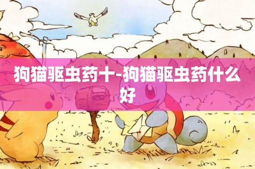 狗貓驅蟲藥十-狗貓驅蟲藥什么好