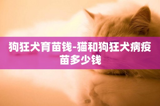 狗狂犬育苗錢-貓和狗狂犬病疫苗多少錢