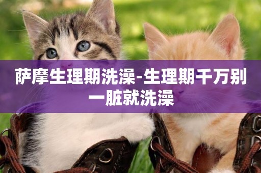薩摩生理期洗澡-生理期千萬別一臟就洗澡