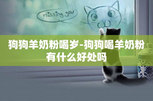 狗狗羊奶粉喝歲-狗狗喝羊奶粉有什么好處嗎