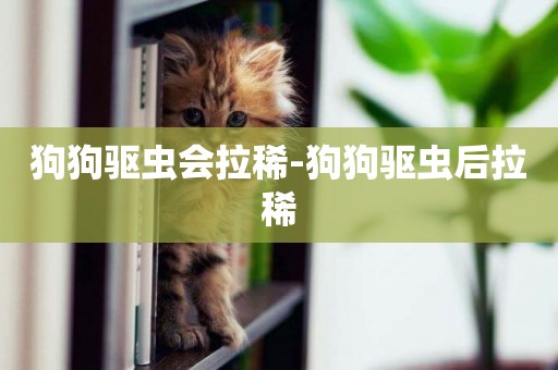 狗狗驅蟲會拉稀-狗狗驅蟲后拉稀