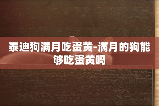 泰迪狗滿月吃蛋黃-滿月的狗能夠吃蛋黃嗎