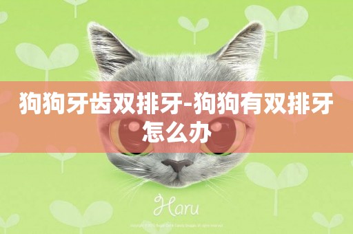 狗狗牙齒雙排牙-狗狗有雙排牙怎么辦