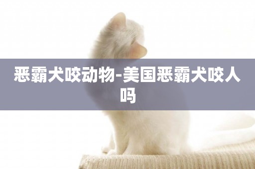 惡霸犬咬動物-美國惡霸犬咬人嗎
