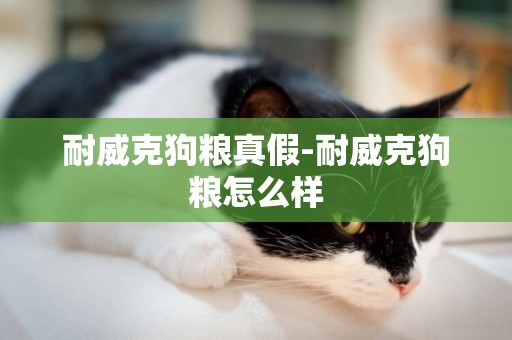 耐威克狗糧真假-耐威克狗糧怎么樣