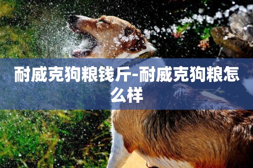 耐威克狗糧錢斤-耐威克狗糧怎么樣
