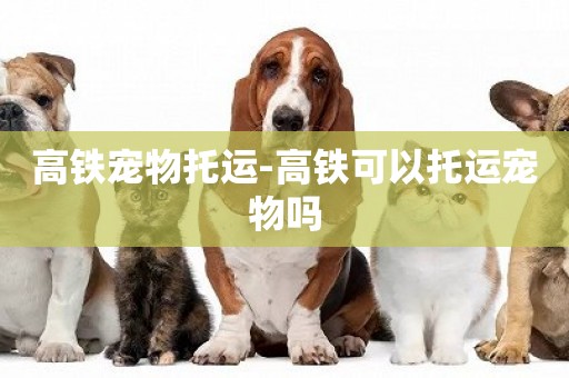 高鐵寵物托運-高鐵可以托運寵物嗎