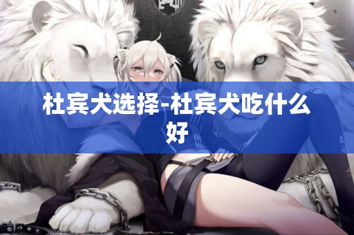 杜賓犬選擇-杜賓犬吃什么好
