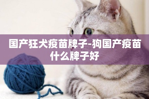 國產狂犬疫苗牌子-狗國產疫苗什么牌子好