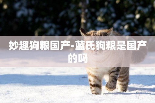 妙趣狗糧國產-藍氏狗糧是國產的嗎
