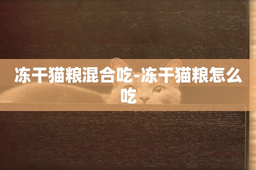 凍干貓糧混合吃-凍干貓糧怎么吃