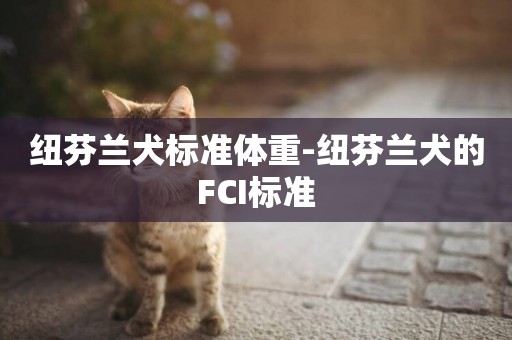 紐芬蘭犬標準體重-紐芬蘭犬的FCI標準