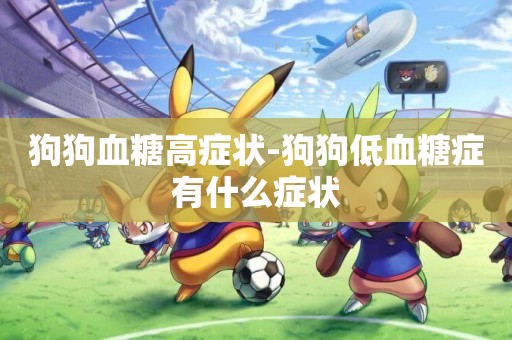 狗狗血糖高癥狀-狗狗低血糖癥有什么癥狀