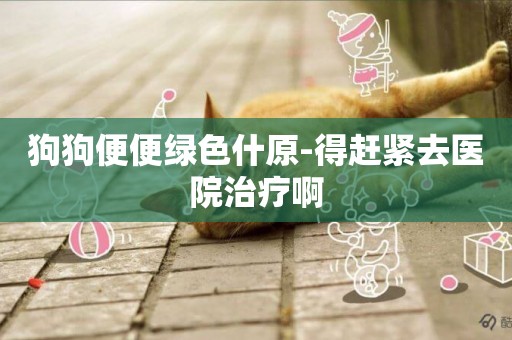 狗狗便便綠色什原-得趕緊去醫院治療啊