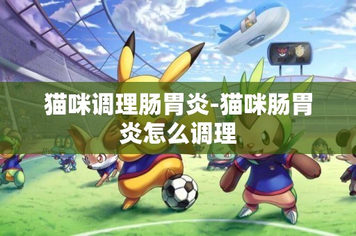 貓咪調理腸胃炎-貓咪腸胃炎怎么調理