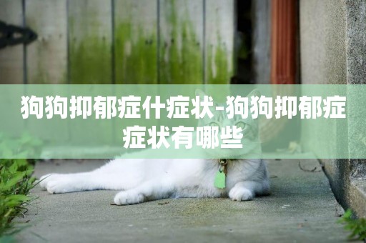 狗狗抑郁癥什癥狀-狗狗抑郁癥癥狀有哪些