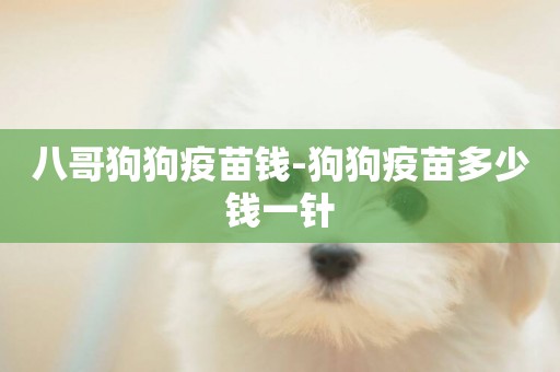 八哥狗狗疫苗錢-狗狗疫苗多少錢一針
