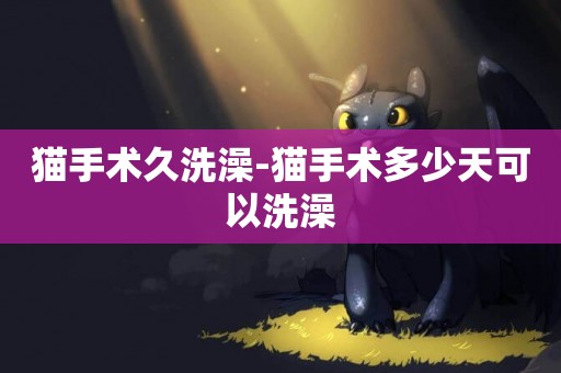 貓手術久洗澡-貓手術多少天可以洗澡