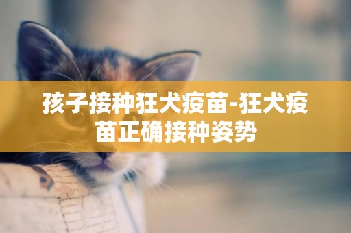 孩子接種狂犬疫苗-狂犬疫苗正確接種姿勢