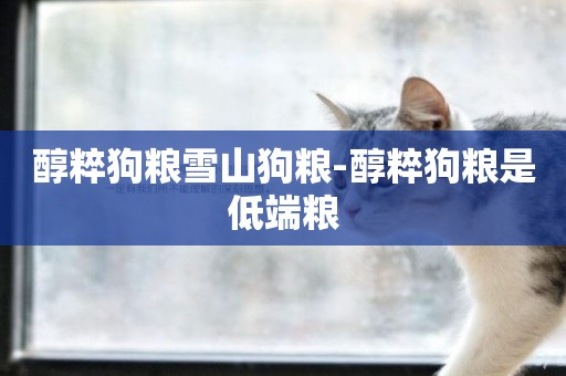 醇粹狗糧雪山狗糧-醇粹狗糧是低端糧