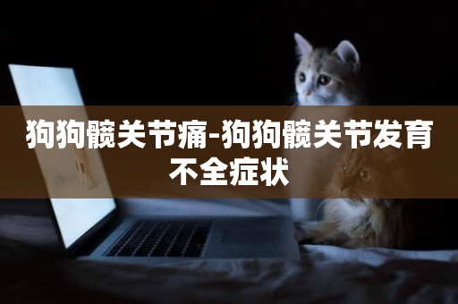狗狗髖關節痛-狗狗髖關節發育不全癥狀