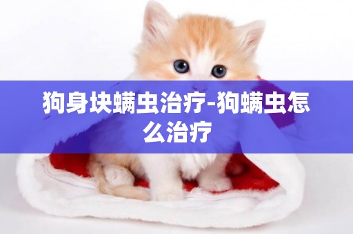 狗身塊螨蟲治療-狗螨蟲怎么治療