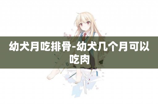 幼犬月吃排骨-幼犬幾個月可以吃肉