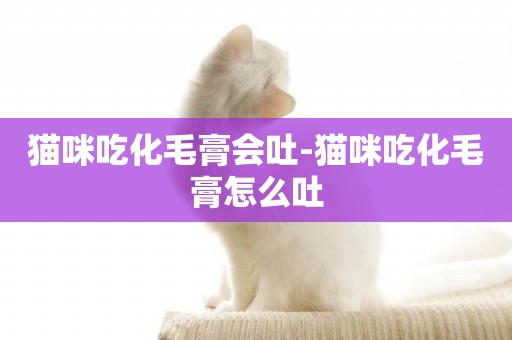 貓咪吃化毛膏會吐-貓咪吃化毛膏怎么吐