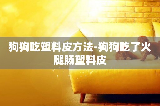 狗狗吃塑料皮方法-狗狗吃了火腿腸塑料皮