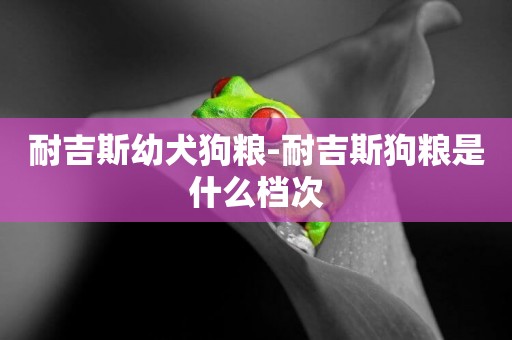 耐吉斯幼犬狗糧-耐吉斯狗糧是什么檔次