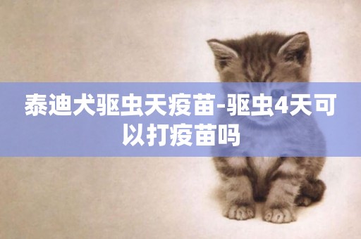 泰迪犬驅蟲天疫苗-驅蟲4天可以打疫苗嗎