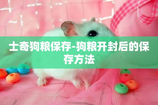 士奇狗糧保存-狗糧開封后的保存方法