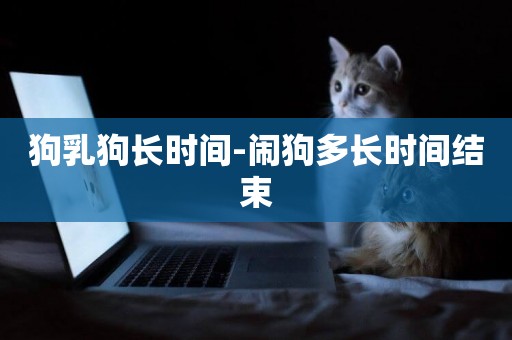 狗乳狗長時間-鬧狗多長時間結束