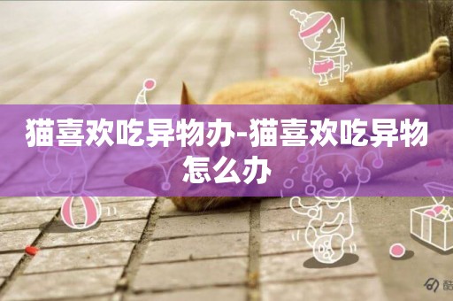 貓喜歡吃異物辦-貓喜歡吃異物怎么辦