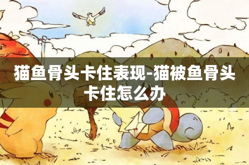 貓魚骨頭卡住表現-貓被魚骨頭卡住怎么辦