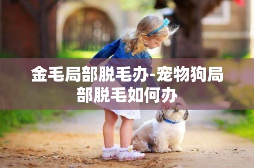 金毛局部脫毛辦-寵物狗局部脫毛如何辦