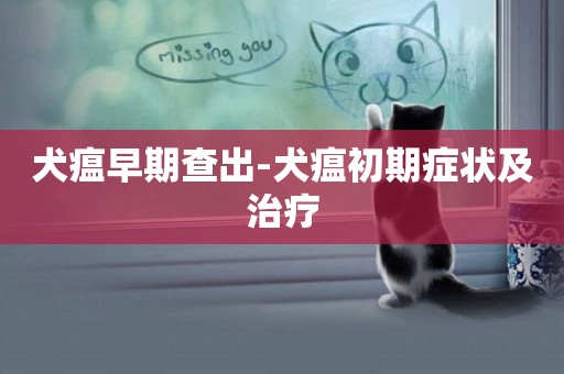 犬瘟早期查出-犬瘟初期癥狀及治療