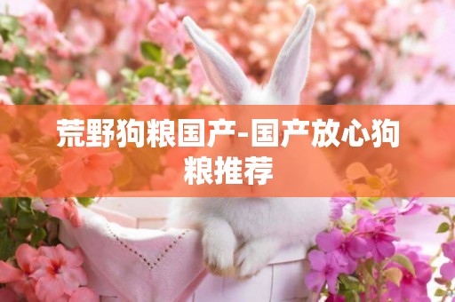 荒野狗糧國產-國產放心狗糧推薦